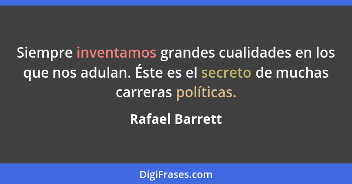 Siempre inventamos grandes cualidades en los que nos adulan. Éste es el secreto de muchas carreras políticas.... - Rafael Barrett