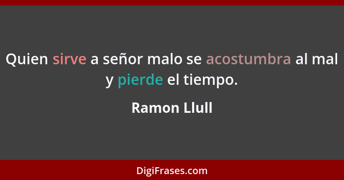 Quien sirve a señor malo se acostumbra al mal y pierde el tiempo.... - Ramon Llull