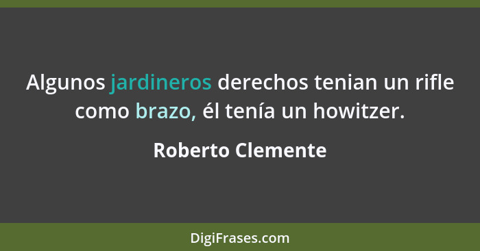 Algunos jardineros derechos tenian un rifle como brazo, él tenía un howitzer.... - Roberto Clemente