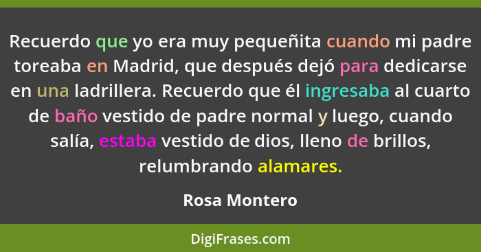 Recuerdo que yo era muy pequeñita cuando mi padre toreaba en Madrid, que después dejó para dedicarse en una ladrillera. Recuerdo que él... - Rosa Montero