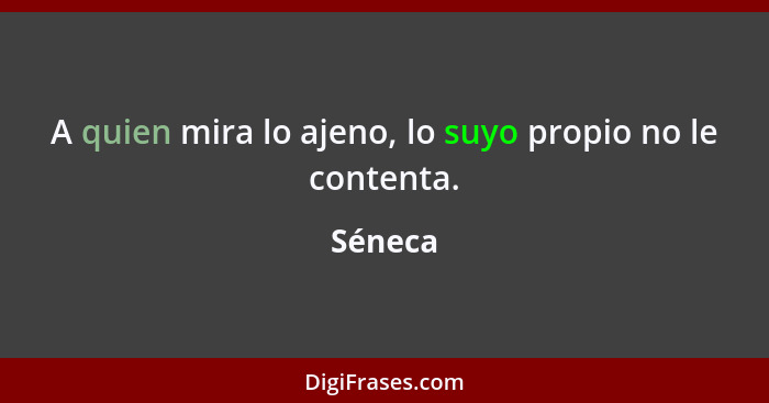 A quien mira lo ajeno, lo suyo propio no le contenta.... - Séneca