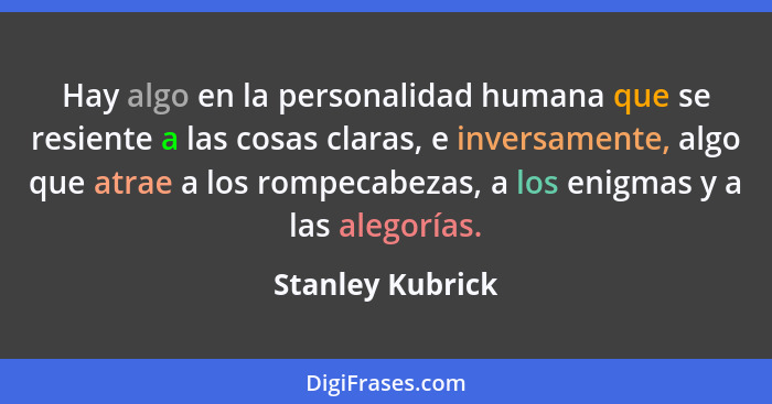 Hay algo en la personalidad humana que se resiente a las cosas claras, e inversamente, algo que atrae a los rompecabezas, a los enig... - Stanley Kubrick