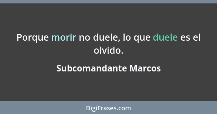 Porque morir no duele, lo que duele es el olvido.... - Subcomandante Marcos