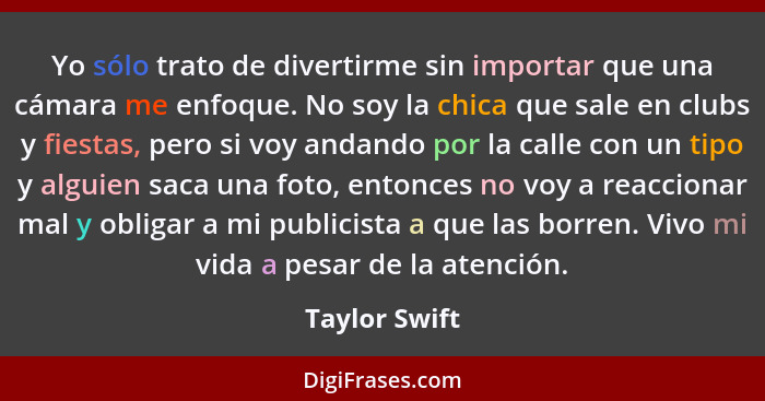 Yo sólo trato de divertirme sin importar que una cámara me enfoque. No soy la chica que sale en clubs y fiestas, pero si voy andando po... - Taylor Swift