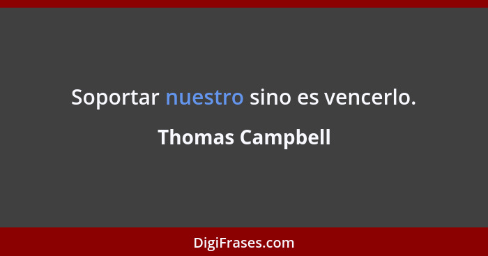 Soportar nuestro sino es vencerlo.... - Thomas Campbell