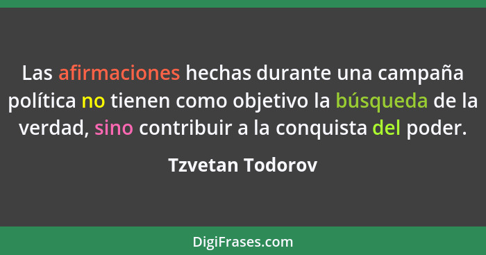 Las afirmaciones hechas durante una campaña política no tienen como objetivo la búsqueda de la verdad, sino contribuir a la conquist... - Tzvetan Todorov