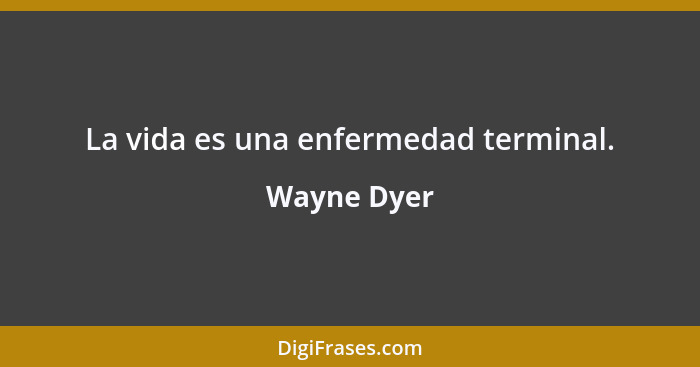 La vida es una enfermedad terminal.... - Wayne Dyer