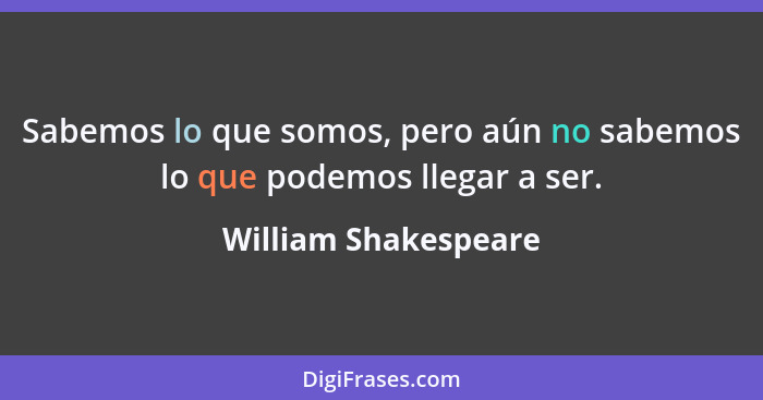 Sabemos lo que somos, pero aún no sabemos lo que podemos llegar a ser.... - William Shakespeare