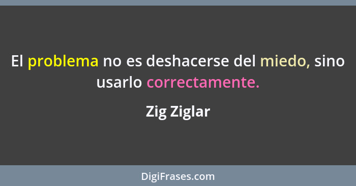 El problema no es deshacerse del miedo, sino usarlo correctamente.... - Zig Ziglar