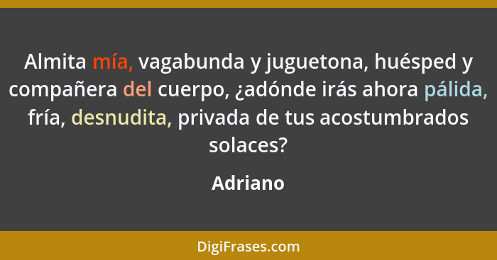 Almita mía, vagabunda y juguetona, huésped y compañera del cuerpo, ¿adónde irás ahora pálida, fría, desnudita, privada de tus acostumbrados... - Adriano