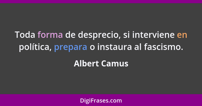 Toda forma de desprecio, si interviene en política, prepara o instaura al fascismo.... - Albert Camus