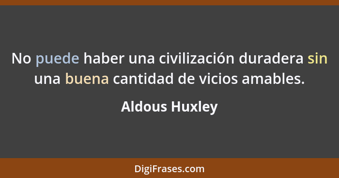 No puede haber una civilización duradera sin una buena cantidad de vicios amables.... - Aldous Huxley