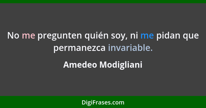 No me pregunten quién soy, ni me pidan que permanezca invariable.... - Amedeo Modigliani