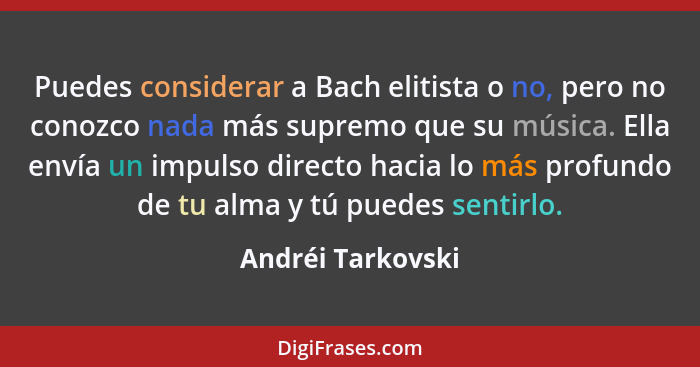 Puedes considerar a Bach elitista o no, pero no conozco nada más supremo que su música. Ella envía un impulso directo hacia lo más... - Andréi Tarkovski