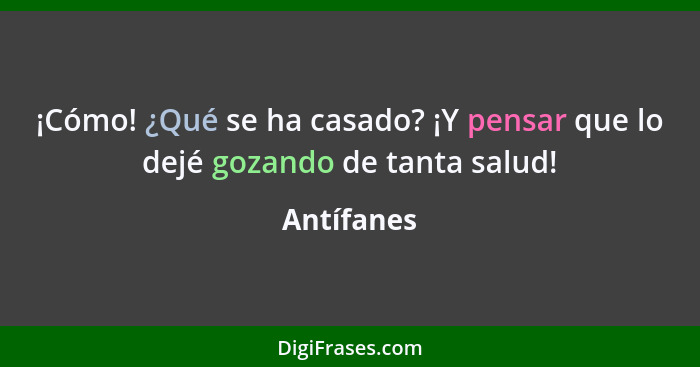 ¡Cómo! ¿Qué se ha casado? ¡Y pensar que lo dejé gozando de tanta salud!... - Antífanes