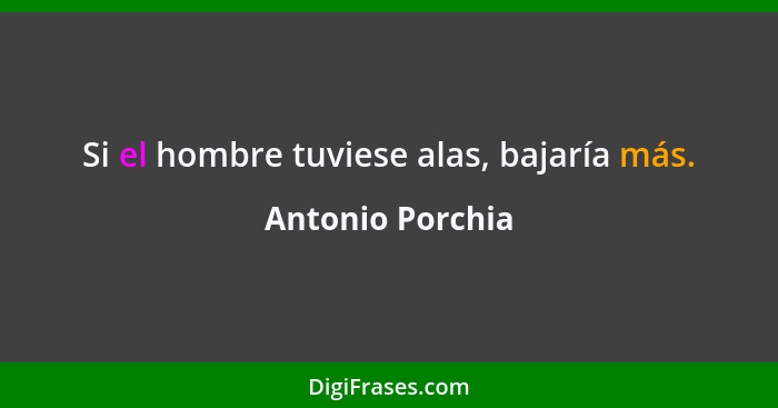 Si el hombre tuviese alas, bajaría más.... - Antonio Porchia