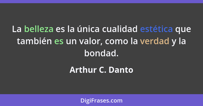 La belleza es la única cualidad estética que también es un valor, como la verdad y la bondad.... - Arthur C. Danto