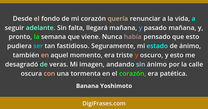 Desde el fondo de mi corazón quería renunciar a la vida, a seguir adelante. Sin falta, llegará mañana, y pasado mañana, y, pronto,... - Banana Yoshimoto