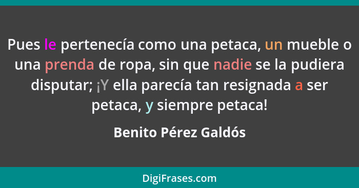 Pues le pertenecía como una petaca, un mueble o una prenda de ropa, sin que nadie se la pudiera disputar; ¡Y ella parecía tan re... - Benito Pérez Galdós