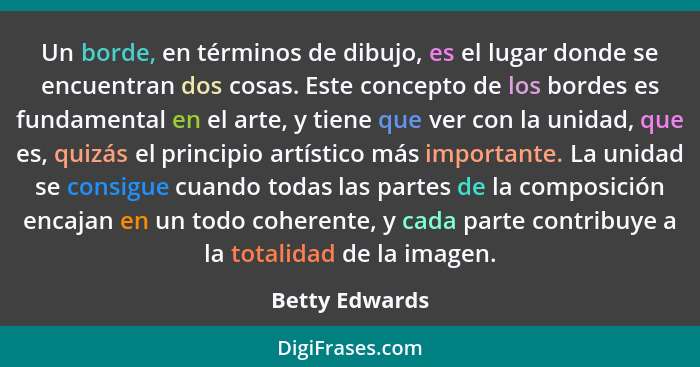 Un borde, en términos de dibujo, es el lugar donde se encuentran dos cosas. Este concepto de los bordes es fundamental en el arte, y t... - Betty Edwards