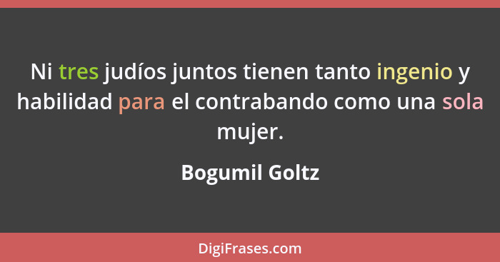 Ni tres judíos juntos tienen tanto ingenio y habilidad para el contrabando como una sola mujer.... - Bogumil Goltz