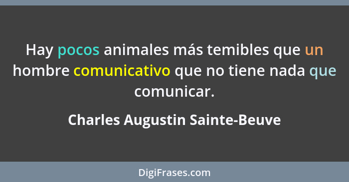 Hay pocos animales más temibles que un hombre comunicativo que no tiene nada que comunicar.... - Charles Augustin Sainte-Beuve