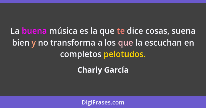La buena música es la que te dice cosas, suena bien y no transforma a los que la escuchan en completos pelotudos.... - Charly García