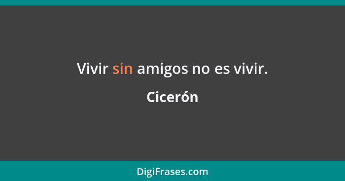 Vivir sin amigos no es vivir.... - Cicerón