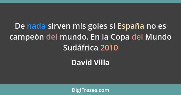 De nada sirven mis goles si España no es campeón del mundo. En la Copa del Mundo Sudáfrica 2010... - David Villa