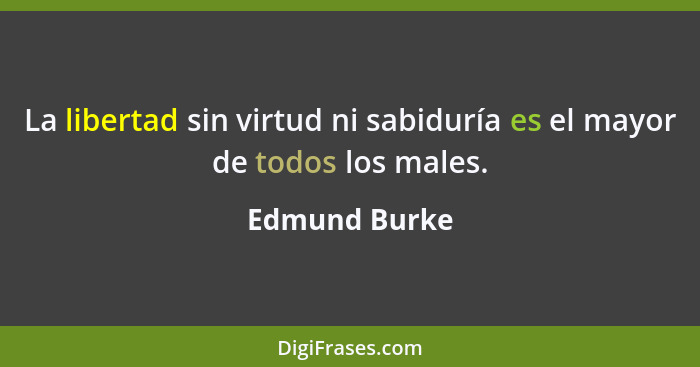 La libertad sin virtud ni sabiduría es el mayor de todos los males.... - Edmund Burke
