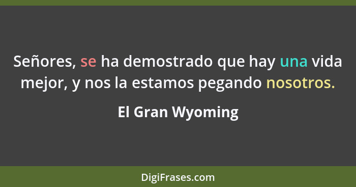 Señores, se ha demostrado que hay una vida mejor, y nos la estamos pegando nosotros.... - El Gran Wyoming