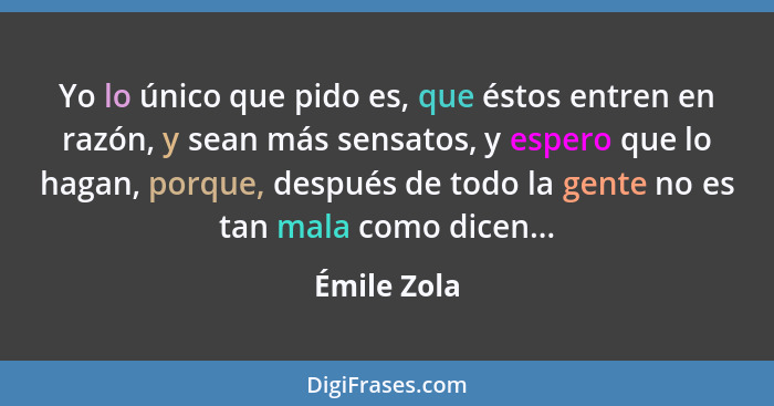 Yo lo único que pido es, que éstos entren en razón, y sean más sensatos, y espero que lo hagan, porque, después de todo la gente no es ta... - Émile Zola