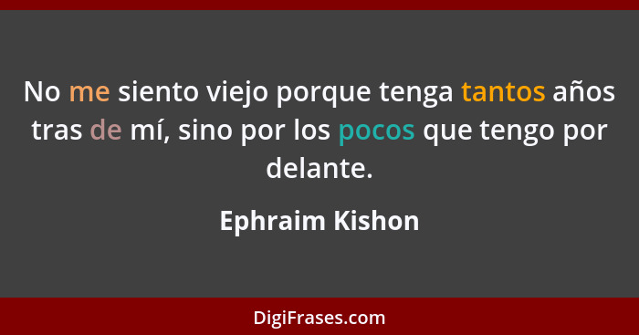 No me siento viejo porque tenga tantos años tras de mí, sino por los pocos que tengo por delante.... - Ephraim Kishon