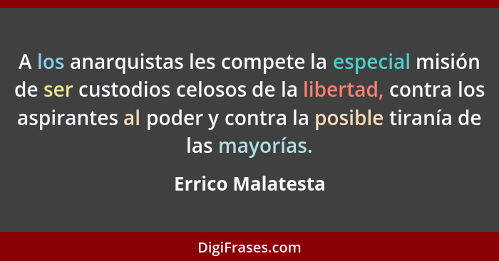 A los anarquistas les compete la especial misión de ser custodios celosos de la libertad, contra los aspirantes al poder y contra l... - Errico Malatesta