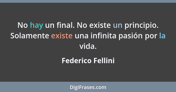 No hay un final. No existe un principio. Solamente existe una infinita pasión por la vida.... - Federico Fellini