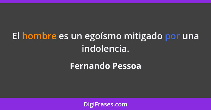 El hombre es un egoísmo mitigado por una indolencia.... - Fernando Pessoa