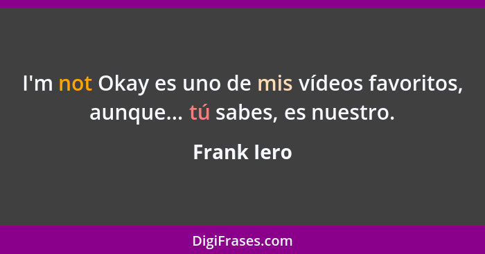 I'm not Okay es uno de mis vídeos favoritos, aunque... tú sabes, es nuestro.... - Frank Iero