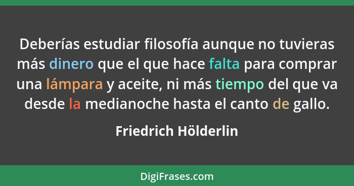 Deberías estudiar filosofía aunque no tuvieras más dinero que el que hace falta para comprar una lámpara y aceite, ni más tiempo... - Friedrich Hölderlin