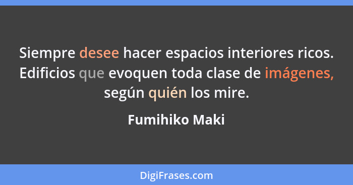 Siempre desee hacer espacios interiores ricos. Edificios que evoquen toda clase de imágenes, según quién los mire.... - Fumihiko Maki