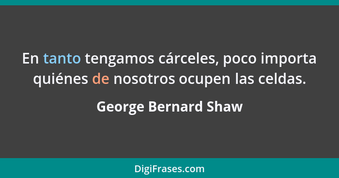 En tanto tengamos cárceles, poco importa quiénes de nosotros ocupen las celdas.... - George Bernard Shaw