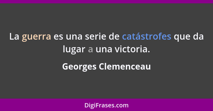 La guerra es una serie de catástrofes que da lugar a una victoria.... - Georges Clemenceau