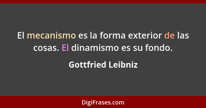 El mecanismo es la forma exterior de las cosas. El dinamismo es su fondo.... - Gottfried Leibniz