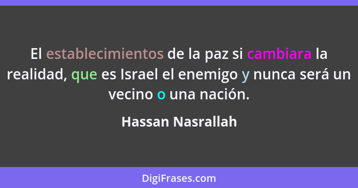 El establecimientos de la paz si cambiara la realidad, que es Israel el enemigo y nunca será un vecino o una nación.... - Hassan Nasrallah