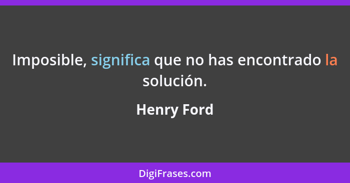 Imposible, significa que no has encontrado la solución.... - Henry Ford