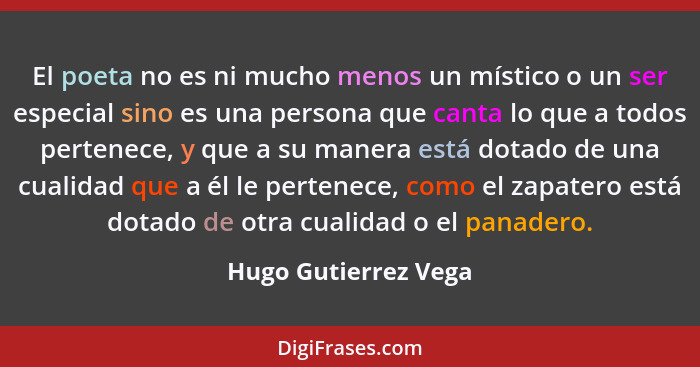 El poeta no es ni mucho menos un místico o un ser especial sino es una persona que canta lo que a todos pertenece, y que a su ma... - Hugo Gutierrez Vega