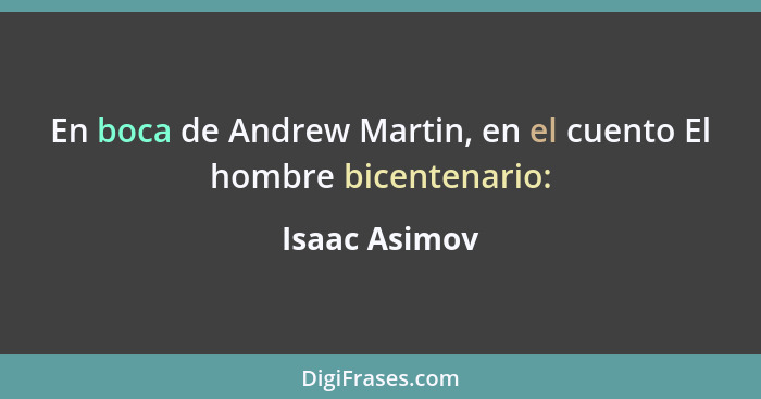 En boca de Andrew Martin, en el cuento El hombre bicentenario:... - Isaac Asimov