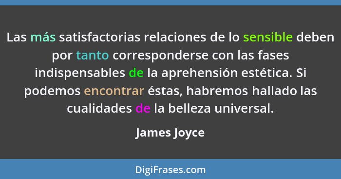 Las más satisfactorias relaciones de lo sensible deben por tanto corresponderse con las fases indispensables de la aprehensión estética.... - James Joyce