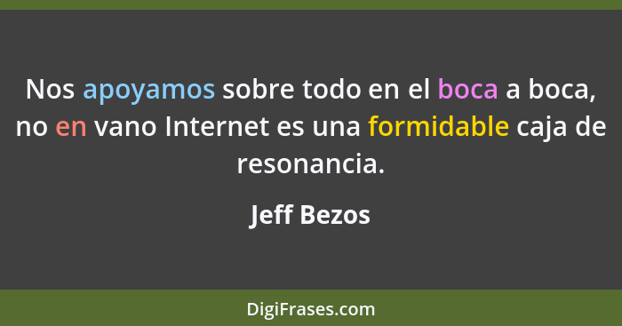 Nos apoyamos sobre todo en el boca a boca, no en vano Internet es una formidable caja de resonancia.... - Jeff Bezos