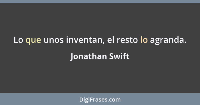 Lo que unos inventan, el resto lo agranda.... - Jonathan Swift