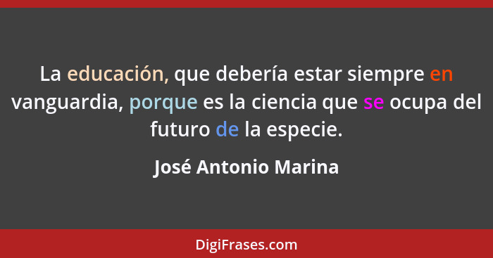 La educación, que debería estar siempre en vanguardia, porque es la ciencia que se ocupa del futuro de la especie.... - José Antonio Marina